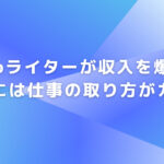 Webライターが収入を爆上げするには仕事の取り方がカギ！