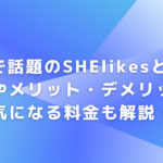 CMで話題のSHElikesとは？特徴やメリット・デメリット、気になる料金も解説！