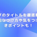 ブログのタイトルを徹底解説！魅力的なつけ方や気をつけるべきポイントも！