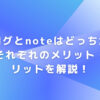 ブログとnoteはどっちがいい？それぞれのメリット・デメリットを解説！