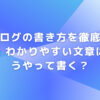 ブログの書き方を徹底解説！わかりやすい文章はどうやって書く？