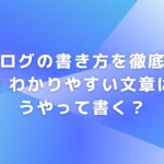 ブログの書き方を徹底解説！わかりやすい文章はどうやって書く？