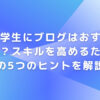 大学生にブログはおすすめ？スキルを高めるための5つのヒントを解説