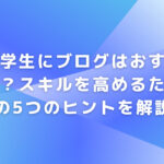 大学生にブログはおすすめ？スキルを高めるための5つのヒントを解説